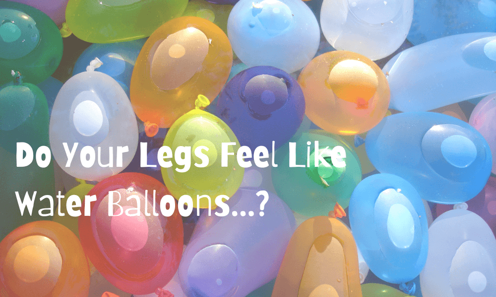 Do Your Legs feel like Water Balloons?